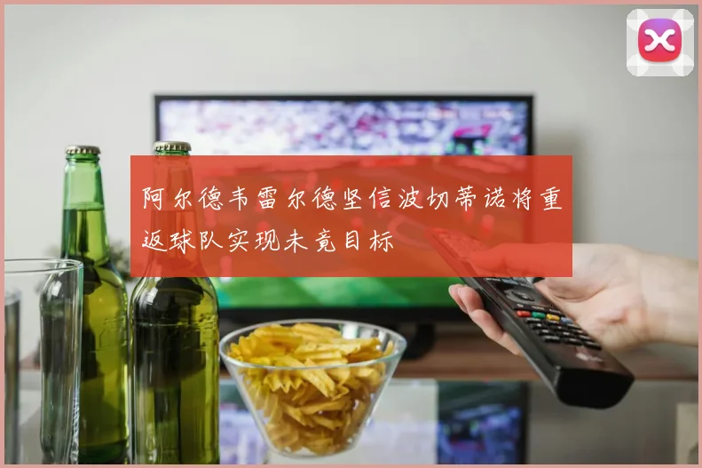 阿尔德韦雷尔德坚信波切蒂诺将重返球队实现未竟目标