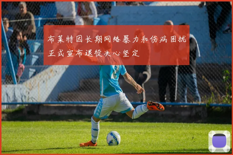 布莱特因长期网络暴力和伤病困扰正式宣布退役决心坚定