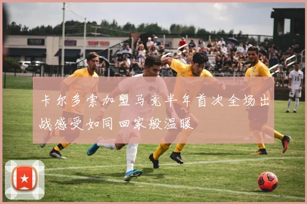卡尔多索加盟马竞半年首次全场出战感受如同回家般温暖