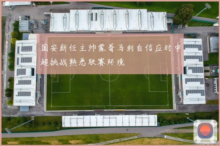 国安新任主帅蒙哥马利自信应对中超挑战熟悉联赛环境