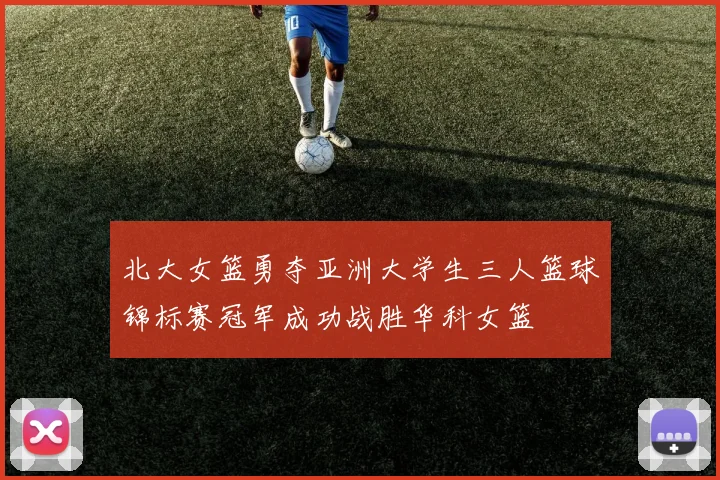 北大女篮勇夺亚洲大学生三人篮球锦标赛冠军成功战胜华科女篮