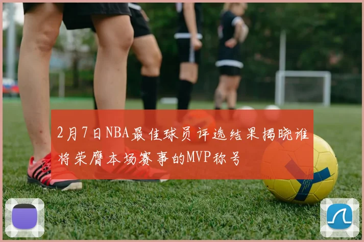 2月7日NBA最佳球员评选结果揭晓谁将荣膺本场赛事的MVP称号