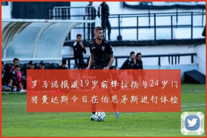 罗马诺报道19岁前锋拉扬与24岁门将曼达斯今日在伯恩茅斯进行体检