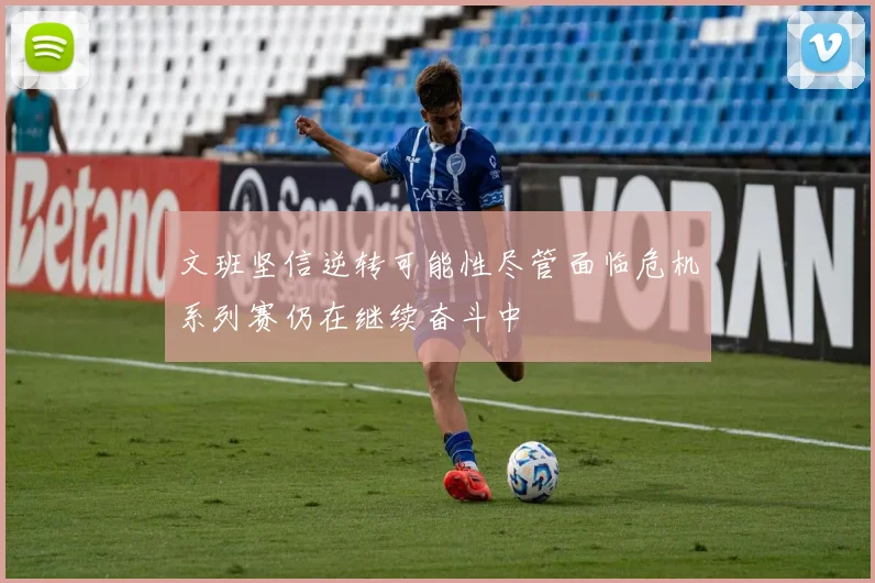 文班坚信逆转可能性尽管面临危机系列赛仍在继续奋斗中