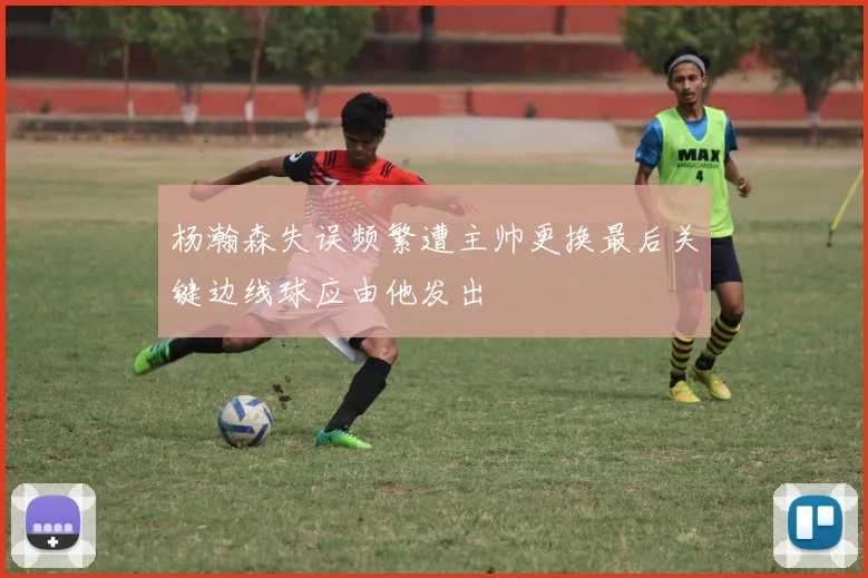 杨瀚森失误频繁遭主帅更换最后关键边线球应由他发出