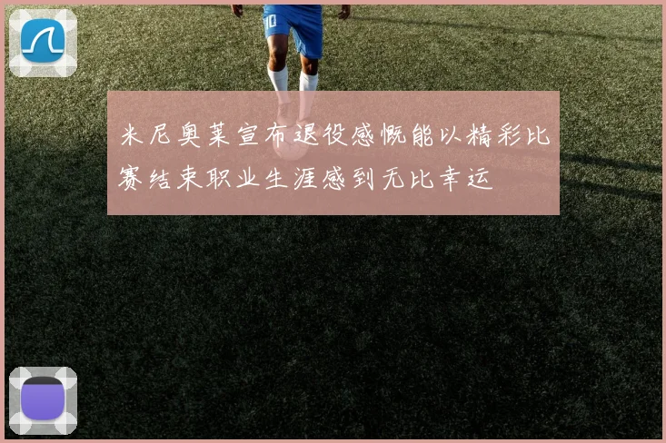 米尼奥莱宣布退役感慨能以精彩比赛结束职业生涯感到无比幸运