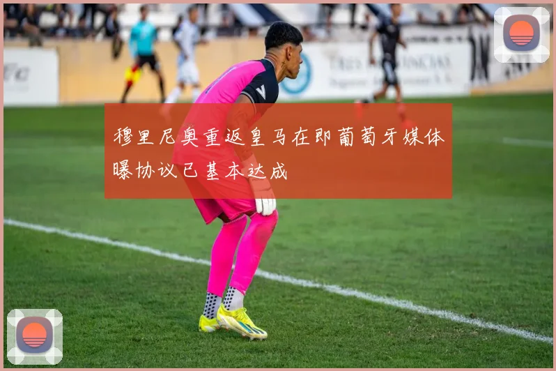 穆里尼奥重返皇马在即葡萄牙媒体曝协议已基本达成