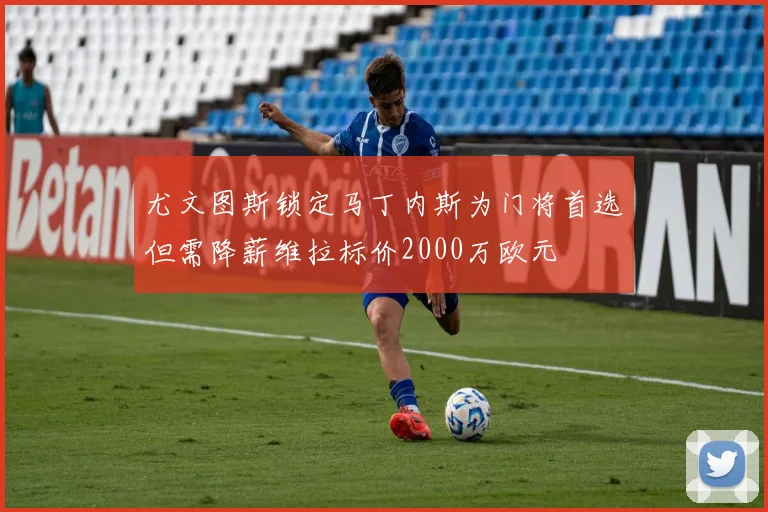 尤文图斯锁定马丁内斯为门将首选但需降薪维拉标价2000万欧元