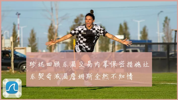 珍妮回顾东眉交易内幕保密措施让东契奇浓眉詹姆斯全然不知情