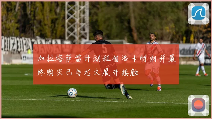 加拉塔萨雷计划租借洛卡特利并最终购买已与尤文展开接触