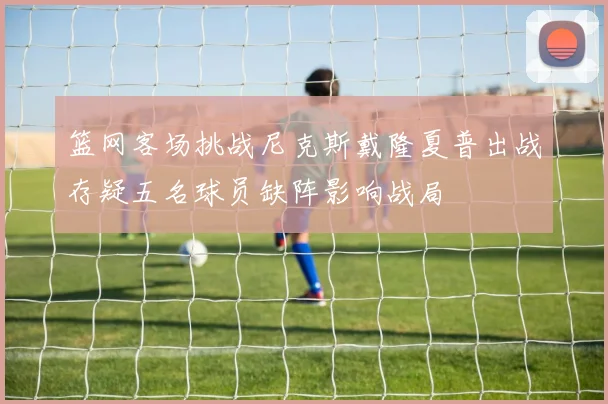 篮网客场挑战尼克斯戴隆夏普出战存疑五名球员缺阵影响战局