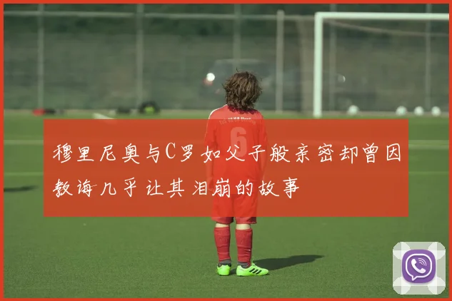 穆里尼奥与C罗如父子般亲密却曾因教诲几乎让其泪崩的故事
