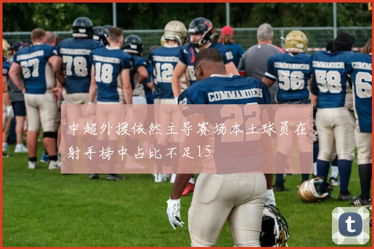 中超外援依然主导赛场本土球员在射手榜中占比不足15