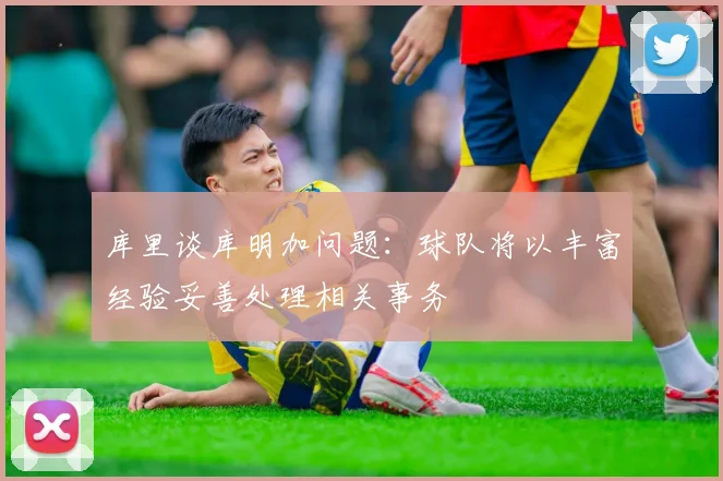 库里谈库明加问题：球队将以丰富经验妥善处理相关事务