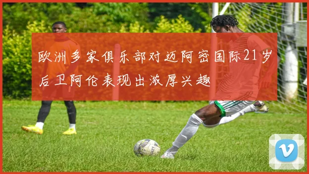 欧洲多家俱乐部对迈阿密国际21岁后卫阿伦表现出浓厚兴趣