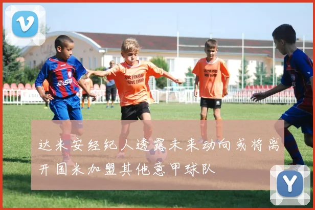达米安经纪人透露未来动向或将离开国米加盟其他意甲球队