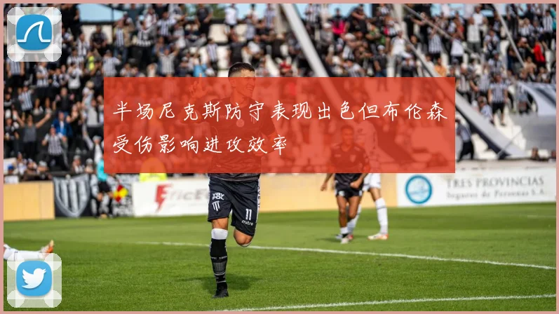 半场尼克斯防守表现出色但布伦森受伤影响进攻效率