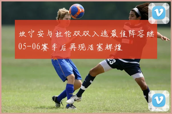 坎宁安与杜伦双双入选最佳阵容继05-06赛季后再现活塞辉煌
