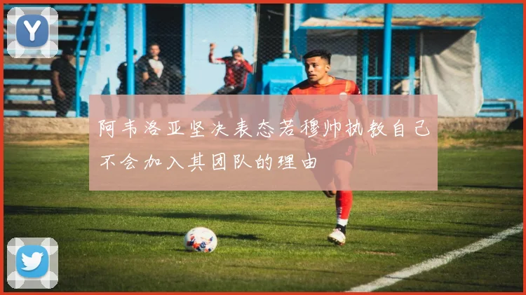 阿韦洛亚坚决表态若穆帅执教自己不会加入其团队的理由