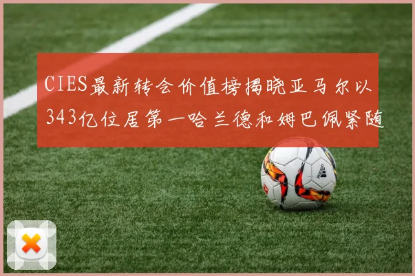 CIES最新转会价值榜揭晓亚马尔以343亿位居第一哈兰德和姆巴佩紧随其后
