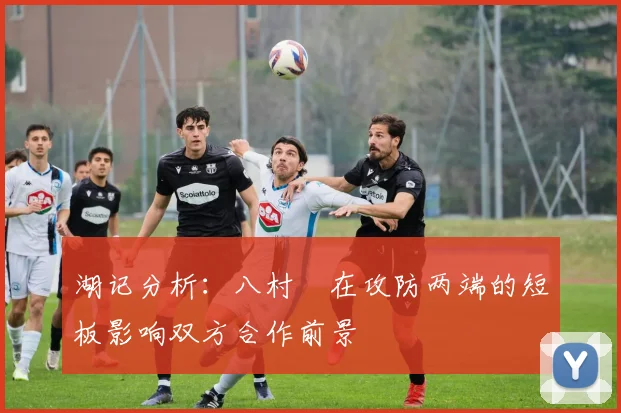 湖记分析：八村塁在攻防两端的短板影响双方合作前景