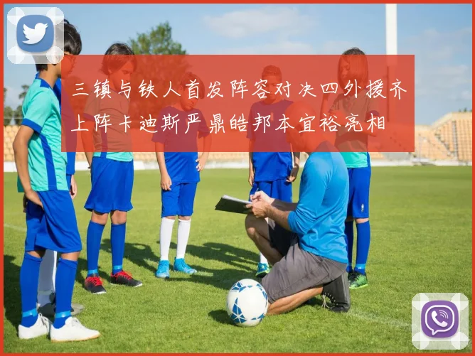 三镇与铁人首发阵容对决四外援齐上阵卡迪斯严鼎皓邦本宜裕亮相