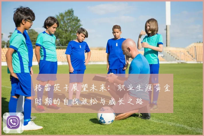 格雷茨卡展望未来：职业生涯黄金时期的自我放松与成长之路