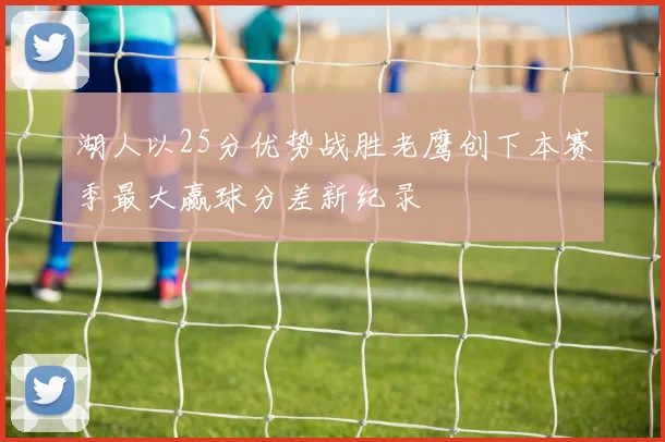 湖人以25分优势战胜老鹰创下本赛季最大赢球分差新纪录