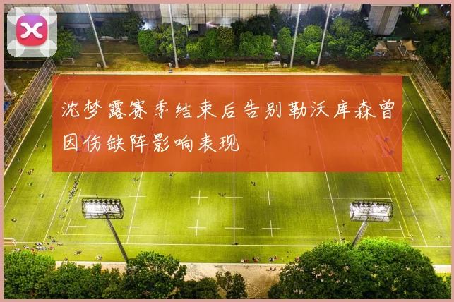 沈梦露赛季结束后告别勒沃库森曾因伤缺阵影响表现